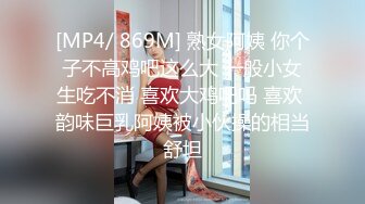 [MP4/ 869M] 熟女阿姨 你个子不高鸡吧这么大 一般小女生吃不消 喜欢大鸡吧吗 喜欢 韵味巨乳阿姨被小伙操的相当舒坦