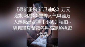 《最新重磅 新瓜速吃》万元定制网易CC星秀人气风骚万人迷极品女神【小初】私拍~骚舞道具紫薇各种高潮脸挑逗~炸裂