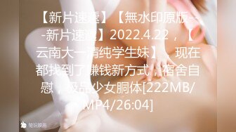 【新片速遞】【無水印原版---新片速遞】2022.4.22，【云南大一清纯学生妹】，现在都找到了赚钱新方式，宿舍自慰，极品少女胴体[222MB/MP4/26:04]