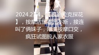 2024.2.14，【凯迪拉克探花】，按摩店里春光不断，接连叫了俩妹子，陪洗按摩口交，疯狂试图脱人家衣服