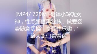 [MP4/ 729M] 翻译小玲珑女神，性感颜值黑丝袜，做爱姿势随意切换，享受性乐趣，’给大哥们看看逼