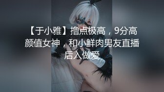 【于小雅】撸点极高，9分高颜值女神，和小鲜肉男友直播后入做爱