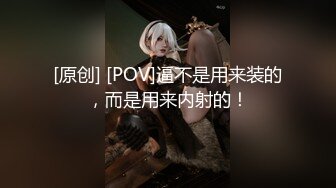 [原创] [POV]逼不是用来装的，而是用来内射的！