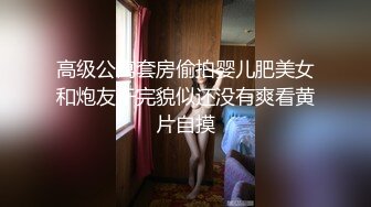 高级公寓套房偷拍婴儿肥美女和炮友干完貌似还没有爽看黄片自摸