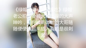 《绿帽淫妻✿新瓜速吃》绿帽老公拍淫妻被大鸡巴操的大声呻吟，小狗被高体壮的大哥随随便便抱起来插入真的是很刺激