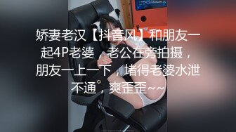 娇妻老汉【抖音风】和朋友一起4P老婆，老公在旁拍摄，朋友一上一下，堵得老婆水泄不通，爽歪歪~~