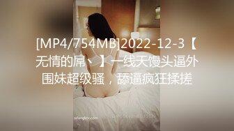 [MP4/754MB]2022-12-3【无情的屌丶】一线天馒头逼外围妹超级骚，舔逼疯狂揉搓