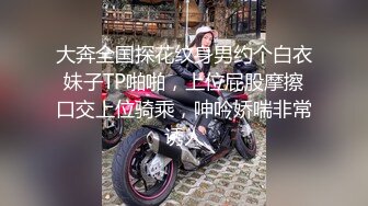 大奔全国探花纹身男约个白衣妹子TP啪啪，上位屁股摩擦口交上位骑乘，呻吟娇喘非常诱人