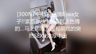 [300NTK-458]色情吗wa女子!!紧急参战!!来自到达色情的…马上用插入没有前戏的突然SEX!!浓厚中出