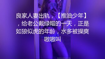 良家人妻出轨，【推油少年】，给老公戴绿帽的一天，正是如狼似虎的年龄，水多被操爽嗷嗷叫