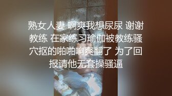 熟女人妻 啊爽我想尿尿 谢谢教练 在家练习瑜伽被教练骚穴抠的啪啪响爽翻了 为了回报请他无套操骚逼