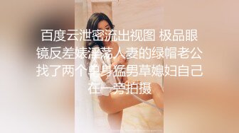 百度云泄密流出视图 极品眼镜反差婊淫荡人妻的绿帽老公找了两个单身猛男草媳妇自己在一旁拍摄