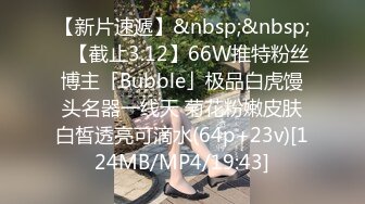 【新片速遞】&nbsp;&nbsp;✨【截止3.12】66W推特粉丝博主「Bubble」极品白虎馒头名器一线天 菊花粉嫩皮肤白皙透亮可滴水(64p+23v)[124MB/MP4/19:43]