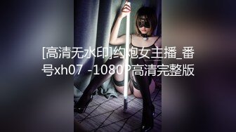 [高清无水印]约炮女主播_番号xh07 -1080P高清完整版