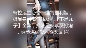 臀控足控必备！推特福利姬，极品身材高气质女神【不是丸子】全集，推油足交紫薇打炮，诱惑满满带入感极强 (4)