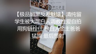 【极品媚黑反差魅婊】清纯留学生被大屌白人调教性爱自拍 用狗链拴住 被白人金主爸爸猛操 最后颜射