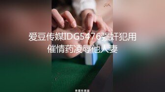 爱豆传媒IDG5476强奸犯用催情药凌辱他人妻