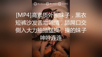 [MP4]高素质外围妹子，黑衣短裤沙发舌吻调情，舔屌口交侧入大力抽插猛操，操的妹子呻吟连连