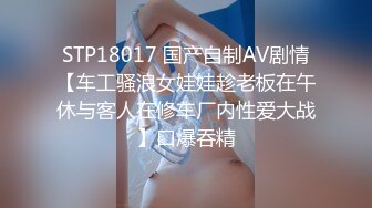 STP18017 国产自制AV剧情【车工骚浪女娃娃趁老板在午休与客人在修车厂内性爱大战】口爆吞精