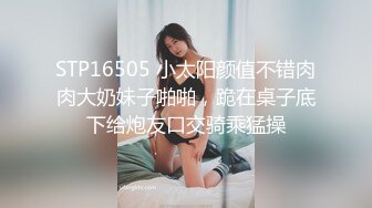 STP16505 小太阳颜值不错肉肉大奶妹子啪啪，跪在桌子底下给炮友口交骑乘猛操