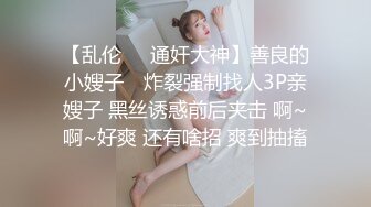 【乱伦❤️通奸大神】善良的小嫂子✨ 炸裂强制找人3P亲嫂子 黑丝诱惑前后夹击 啊~啊~好爽 还有啥招 爽到抽搐