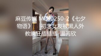 麻豆传媒 MD-0250-2《七夕物语》❤️初恋女友被黑人外教疯狂插插插-温芮欣