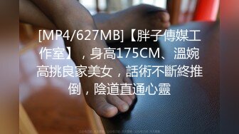 [MP4/627MB]【胖子傳媒工作室】，身高175CM、溫婉高挑良家美女，話術不斷終推倒，陰道直通心靈