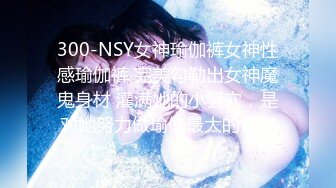 300-NSY女神瑜伽裤女神性感瑜伽裤 完美勾勒出女神魔鬼身材 灌满她的小骚穴，是对她努力做瑜伽最大的肯定