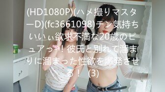 (HD1080P)(ハメ撮りマスターD)(fc3661098)チン気持ちいいぃ欲求不満な20歳のピュアっ-！彼氏と別れて溜まりに溜まった性欲を爆発させる！  (3)