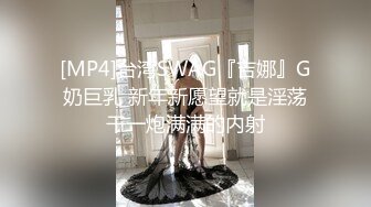 [MP4]台湾SWAG『吉娜』G奶巨乳 新年新愿望就是淫荡干一炮满满的内射