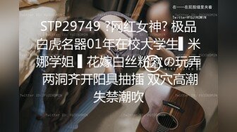 STP29749 ?网红女神? 极品白虎名器01年在校大学生▌米娜学姐 ▌花嫁白丝粉穴の玩弄 两洞齐开阳具抽插 双穴高潮失禁潮吹