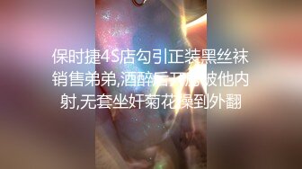 保时捷4S店勾引正装黑丝袜销售弟弟,酒醉后开房被他内射,无套坐奸菊花操到外翻