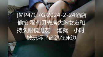 [MP4/1.7G]2024-2-24酒店偷拍 稀有贝壳房大胸女友和持久眼镜男友 一炮就一小时 被玩坏了瘫趴在床边