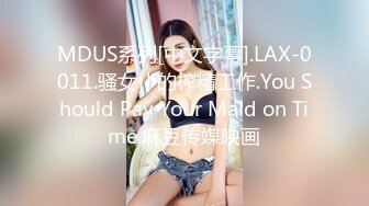 MDUS系列[中文字幕].LAX-0011.骚女仆的榨精工作.You Should Pay Your Maid on Time.麻豆传媒映画