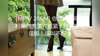 [MP4/ 285M] 你想操她吗？粉嫩白虎美穴超紧！极品嫩足淫脚！淫叫不断！