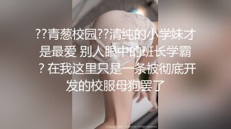 ??青葱校园??清纯的小学妹才是最爱 别人眼中的班长学霸？在我这里只是一条被彻底开发的校服母狗罢了