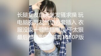 长腿女友白天就发骚求操 玩电脑的男友气愤无套插入 衣服没脱一顿抽插爆操 干太狠最后都操哭了 高清1080P版