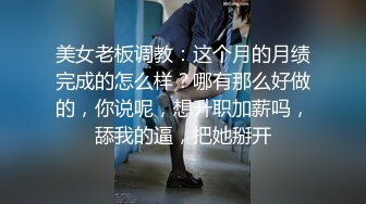 美女老板调教：这个月的月绩完成的怎么样？哪有那么好做的，你说呢，想升职加薪吗，舔我的逼，把她掰开