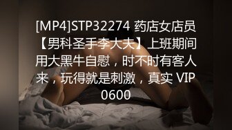 [MP4]STP32274 药店女店员【男科圣手李大夫】上班期间用大黑牛自慰，时不时有客人来，玩得就是刺激，真实 VIP0600