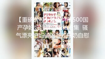 【重磅推荐】最新价值500国产孕妇奶妈群流出私拍集  骚气漂亮奶妈们的各式挤奶自慰