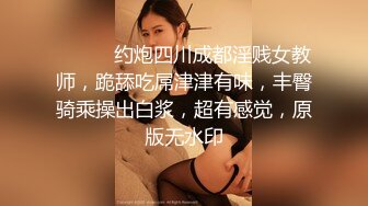 ⚫️⚫️约炮四川成都淫贱女教师，跪舔吃屌津津有味，丰臀骑乘操出白浆，超有感觉，原版无水印