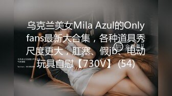 乌克兰美女Mila Azul的Onlyfans最新大合集，各种道具秀尺度更大，肛塞、假jb、电动玩具自慰【730V】 (54)