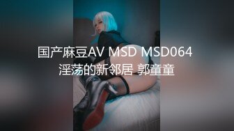 国产麻豆AV MSD MSD064 淫荡的新邻居 郭童童