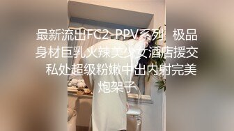 最新流出FC2-PPV系列✅极品身材巨乳火辣美少女酒店援交✅私处超级粉嫩中出内射完美炮架子