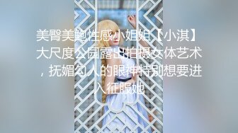 美臀美鲍性感小姐姐【小淇】大尺度公园露出拍摄女体艺术，抚媚勾人的眼神特别想要进入征服她