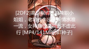 [2DF2]高价网约极品兼职小姐姐，老将铁牛出马调情水准一流，女神赚钱又高潮不虚此行 [MP4/141MB][BT种子]