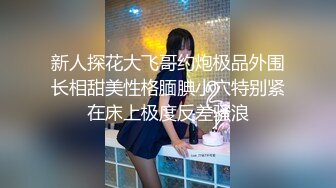 新人探花大飞哥约炮极品外围长相甜美性格腼腆小穴特别紧在床上极度反差骚浪