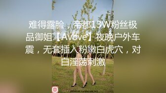 难得露脸，帝都13W粉丝极品御姐【Avove】夜晚户外车震，无套插入粉嫩白虎穴，对白淫荡刺激