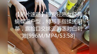 【新片速遞】短发轻熟女经典蝴蝶逼户型，特写手指揉搓阴蒂，露脸口交挑逗阴茎对白刺激[996M/MP4/53:58]