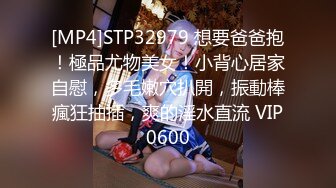 [MP4]STP32979 想要爸爸抱！極品尤物美女！小背心居家自慰，多毛嫩穴扒開，振動棒瘋狂抽插，爽的淫水直流 VIP0600